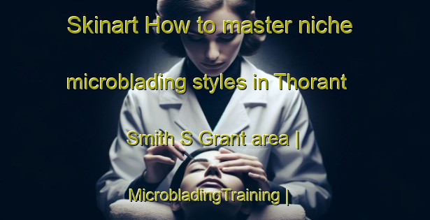 Skinart How to master niche microblading styles in Thorant Smith S Grant area | MicrobladingTraining | MicrobladingClasses | SkinartTraining-India